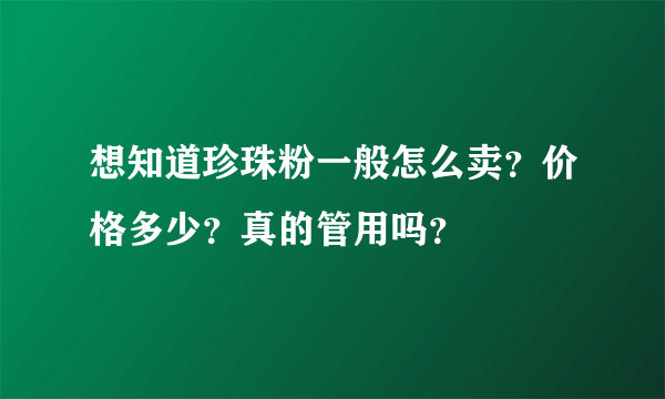 想知道珍珠粉一般怎么卖？价格多少？真的管用吗？