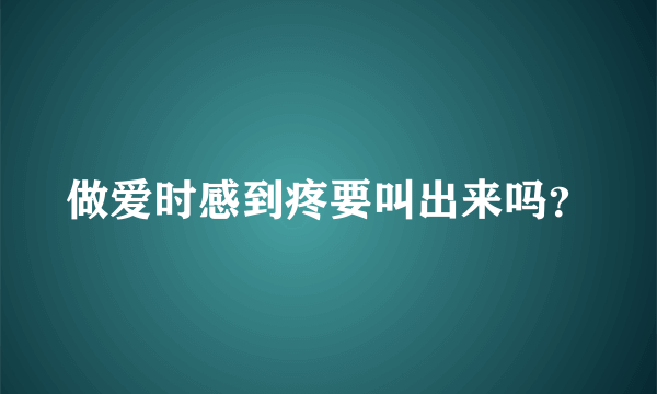 做爱时感到疼要叫出来吗？