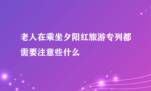 老人在乘坐夕阳红旅游专列都需要注意些什么