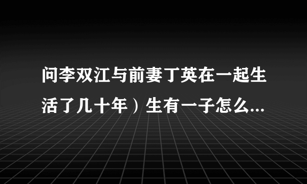 问李双江与前妻丁英在一起生活了几十年）生有一子怎么说感情不和？离婚原因是梦鸽插足有关吗？？？