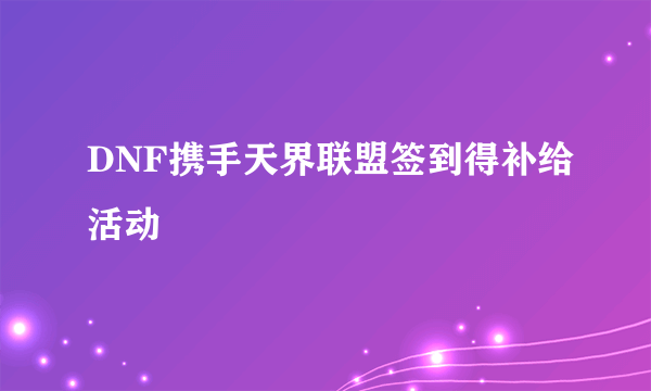 DNF携手天界联盟签到得补给活动