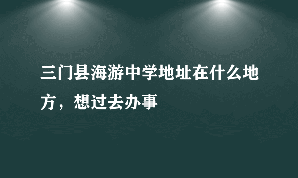 三门县海游中学地址在什么地方，想过去办事