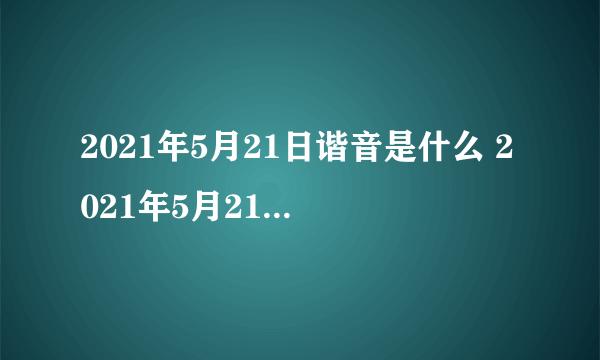 2021年5月21日谐音是什么 2021年5月21日代表什么意思