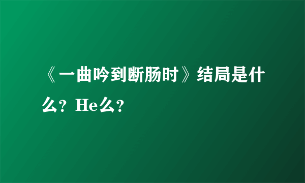 《一曲吟到断肠时》结局是什么？He么？