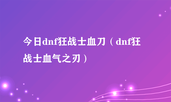 今日dnf狂战士血刀（dnf狂战士血气之刃）