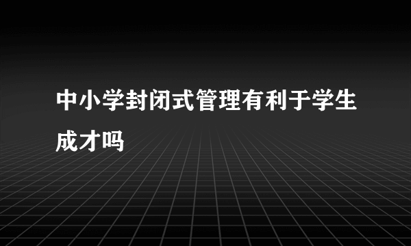 中小学封闭式管理有利于学生成才吗