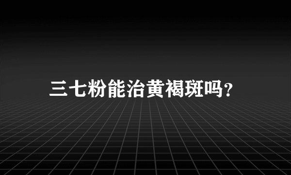 三七粉能治黄褐斑吗？