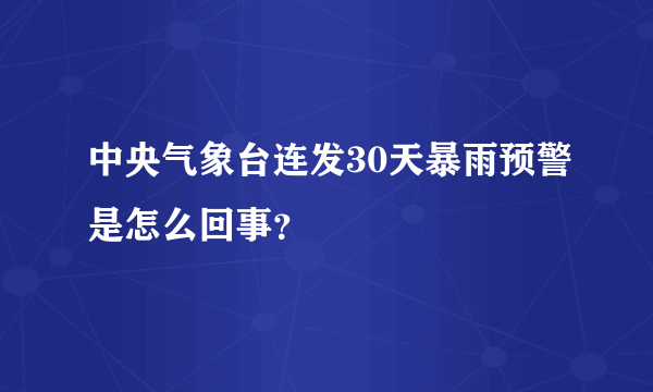 中央气象台连发30天暴雨预警是怎么回事？