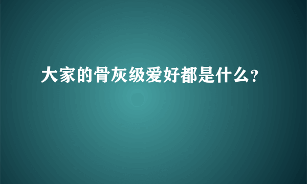 大家的骨灰级爱好都是什么？