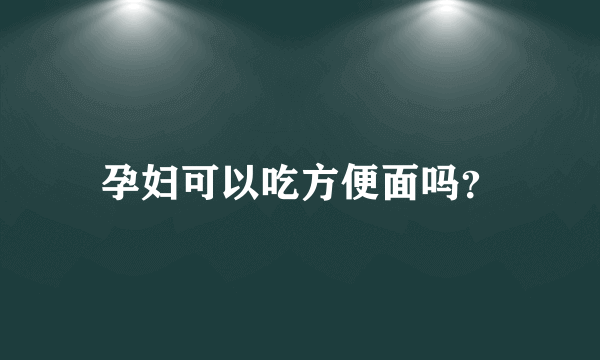 孕妇可以吃方便面吗？