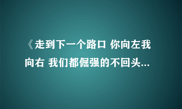 《走到下一个路口 你向左我向右 我们都倔强的不回头》是什么歌啊