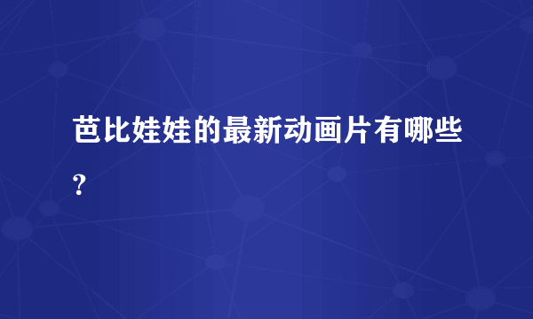 芭比娃娃的最新动画片有哪些？