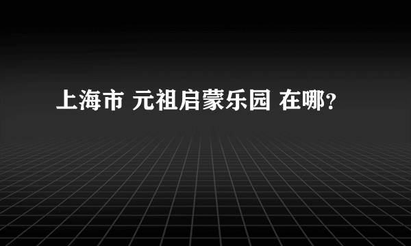 上海市 元祖启蒙乐园 在哪？