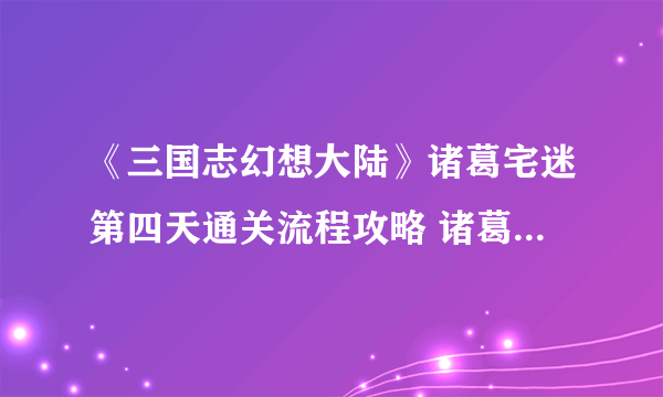 《三国志幻想大陆》诸葛宅迷第四天通关流程攻略 诸葛宅迷第四天通关技巧分享