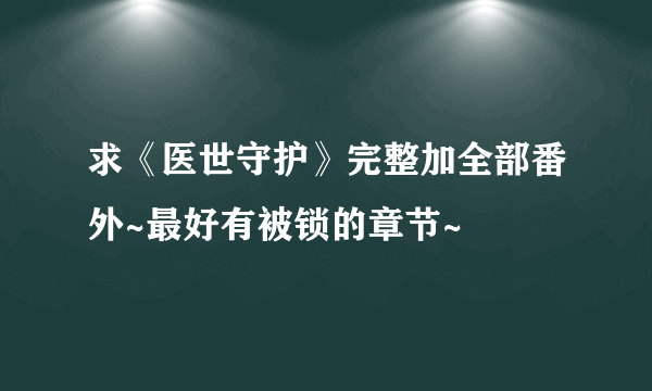 求《医世守护》完整加全部番外~最好有被锁的章节~