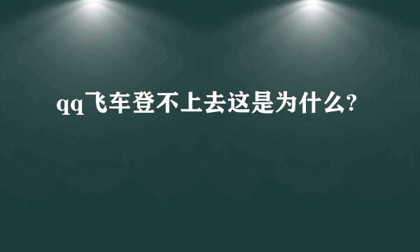 qq飞车登不上去这是为什么?