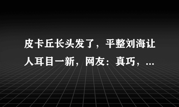 皮卡丘长头发了，平整刘海让人耳目一新，网友：真巧，葛优也长了