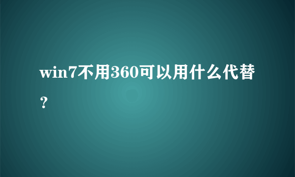 win7不用360可以用什么代替？