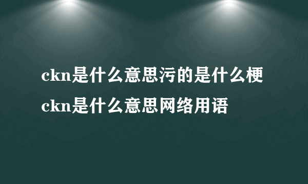 ckn是什么意思污的是什么梗 ckn是什么意思网络用语