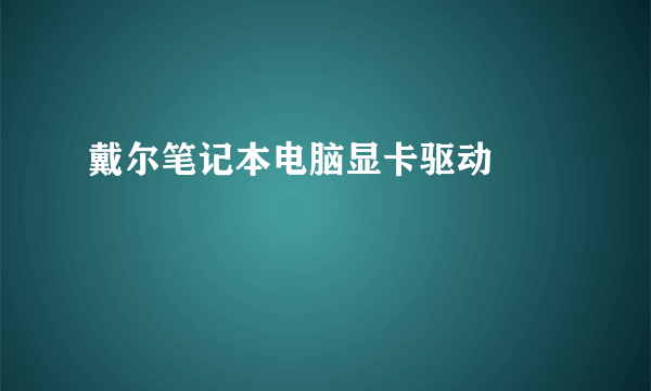 戴尔笔记本电脑显卡驱动問題