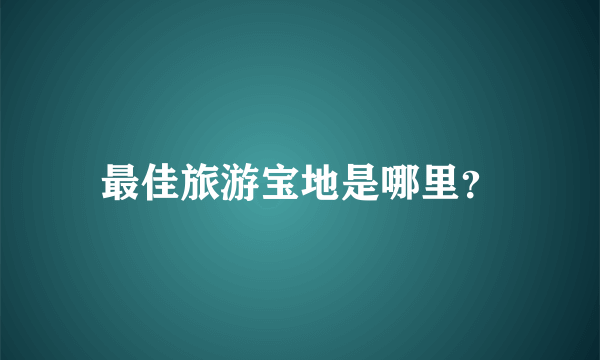 最佳旅游宝地是哪里？