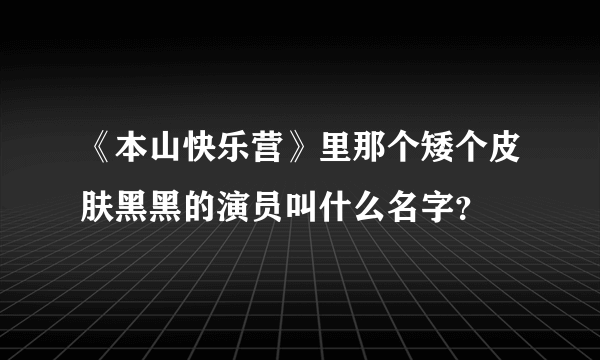 《本山快乐营》里那个矮个皮肤黑黑的演员叫什么名字？