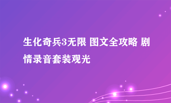 生化奇兵3无限 图文全攻略 剧情录音套装观光