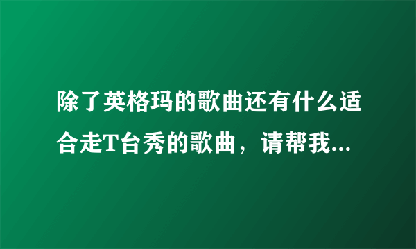 除了英格玛的歌曲还有什么适合走T台秀的歌曲，请帮我想想，谢谢大家