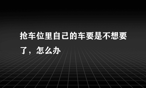 抢车位里自己的车要是不想要了，怎么办