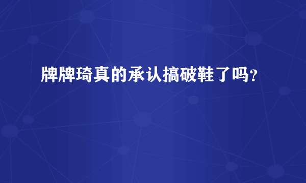 牌牌琦真的承认搞破鞋了吗？