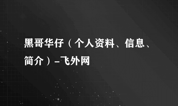 黑哥华仔（个人资料、信息、简介）-飞外网