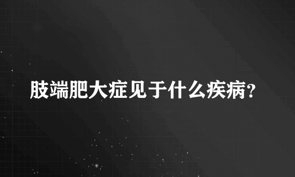 肢端肥大症见于什么疾病？