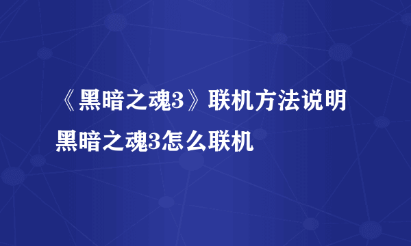 《黑暗之魂3》联机方法说明 黑暗之魂3怎么联机