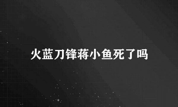 火蓝刀锋蒋小鱼死了吗