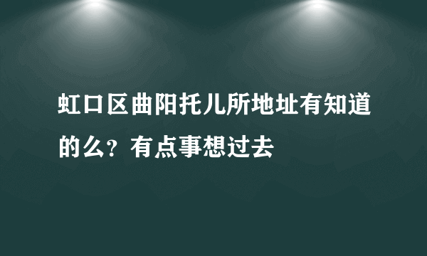 虹口区曲阳托儿所地址有知道的么？有点事想过去