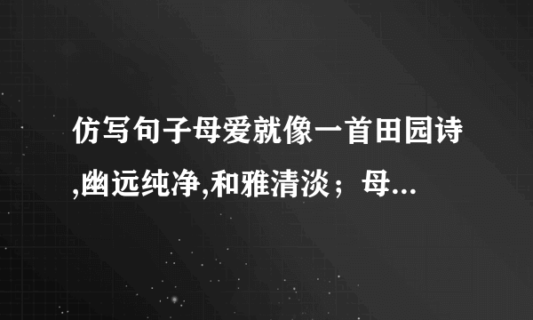 仿写句子母爱就像一首田园诗,幽远纯净,和雅清淡；母爱就像一首深情的歌,婉转悠扬,轻吟浅唱；母爱就像＿＿＿＿＿,＿＿＿＿,