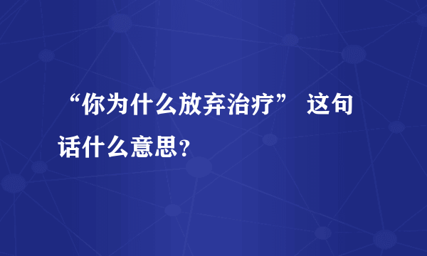 “你为什么放弃治疗” 这句话什么意思？