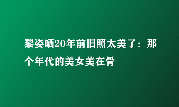 黎姿晒20年前旧照太美了：那个年代的美女美在骨