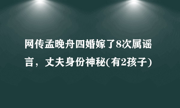 网传孟晚舟四婚嫁了8次属谣言，丈夫身份神秘(有2孩子)