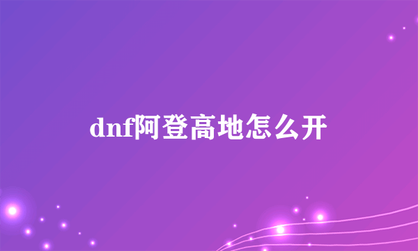 dnf阿登高地怎么开