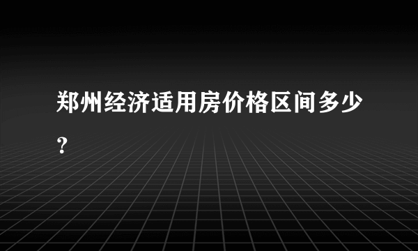 郑州经济适用房价格区间多少？