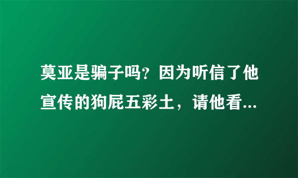 莫亚是骗子吗？因为听信了他宣传的狗屁五彩土，请他看风水，一次性就先收了16800，还害我生意赔光家里死人