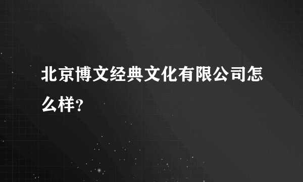 北京博文经典文化有限公司怎么样？