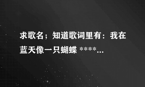 求歌名；知道歌词里有：我在蓝天像一只蝴蝶 ******在你的对面。也不知道听错了 求大神解答