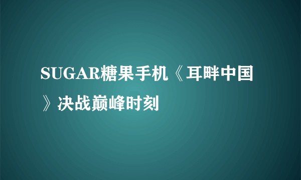 SUGAR糖果手机《耳畔中国》决战巅峰时刻