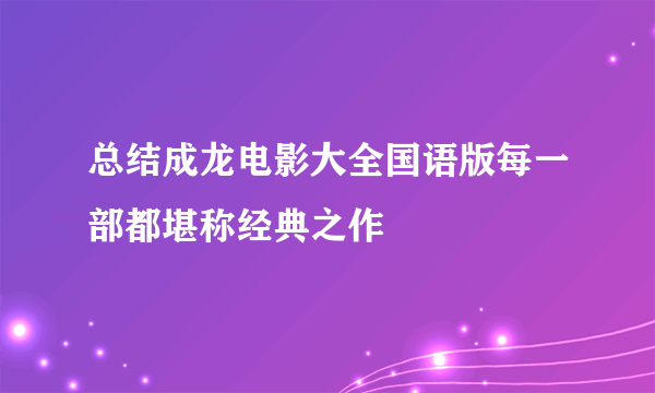 总结成龙电影大全国语版每一部都堪称经典之作