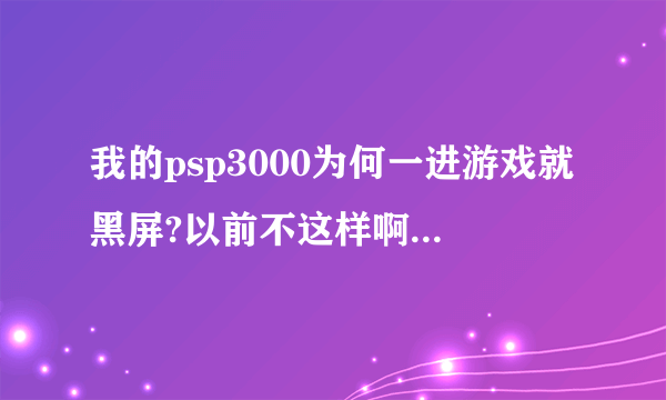 我的psp3000为何一进游戏就黑屏?以前不这样啊,上次在游戏里时候大关机了,之后就不行了。进啥游戏都黑