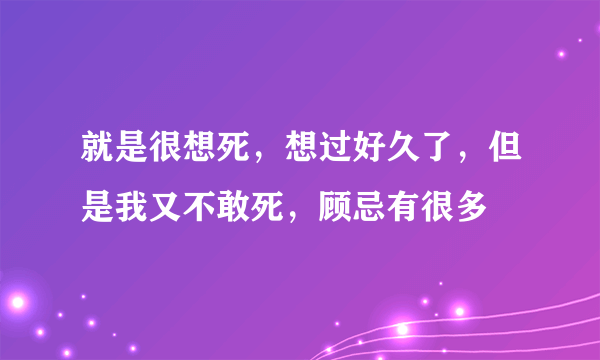 就是很想死，想过好久了，但是我又不敢死，顾忌有很多