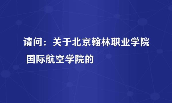 请问：关于北京翰林职业学院 国际航空学院的