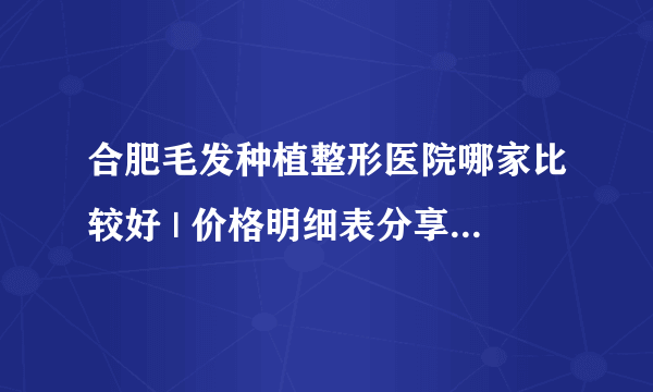 合肥毛发种植整形医院哪家比较好 | 价格明细表分享_很想知道女性植发要剃头吗？